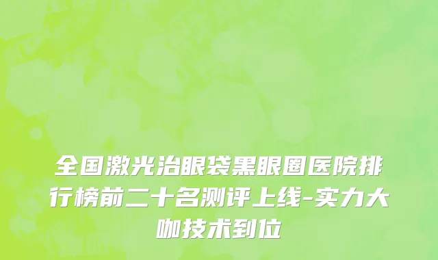全国激光治眼袋黑眼圈医院排行榜前二十名测评上线-实力大咖技术到位
