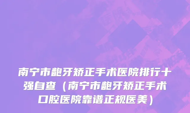 南宁市龅牙矫正手术医院排行十强自查（南宁市龅牙矫正手术口腔医院靠谱正规医美）