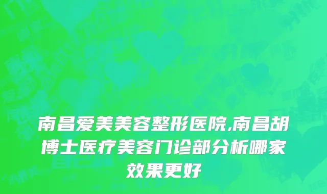 南昌爱美美容整形医院,南昌胡博士医疗美容门诊部分析哪家效果更好
