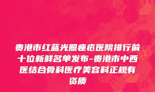 贵港市红蓝光照痤疮医院排行前十位新鲜名单发布-贵港市中西医结合骨科医疗美容科正规有资质