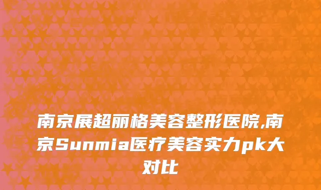 南京展超丽格美容整形医院,南京Sunmia医疗美容实力pk大对比