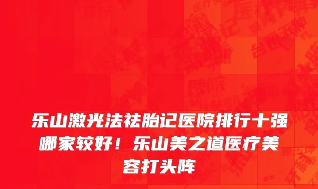 乐山激光法祛胎记医院排行十强哪家较好!乐山美之道医疗美容打头阵