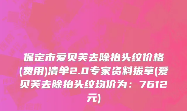 保定市爱贝芙去除抬头纹价格(费用)清单2.0专家资料拔草(爱贝芙去除抬头纹均价为：7612元)