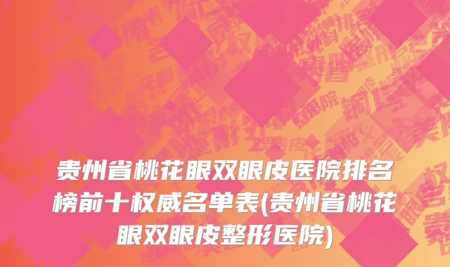 贵州省桃花眼双眼皮医院排名榜前十权威名单表(贵州省桃花眼双眼皮整形医院)