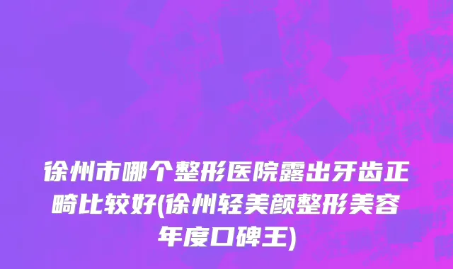 徐州市哪个整形医院露出牙齿正畸比较好(徐州轻美颜整形美容年度口碑王)