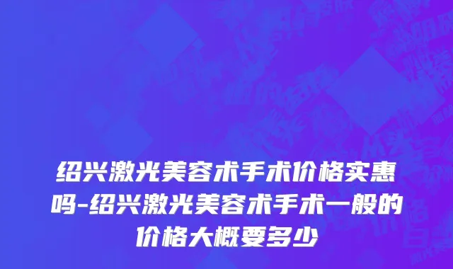 绍兴激光美容术手术价格实惠吗-绍兴激光美容术手术一般的价格大概要多少