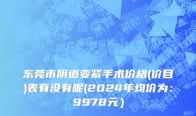 东莞市阴道变紧手术价格(价目)表有没有呢(2024年均价为：9978元）