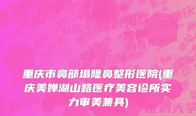 重庆市鼻部塌隆鼻整形医院(重庆美婵湖山路医疗美容诊所实力审美兼具)