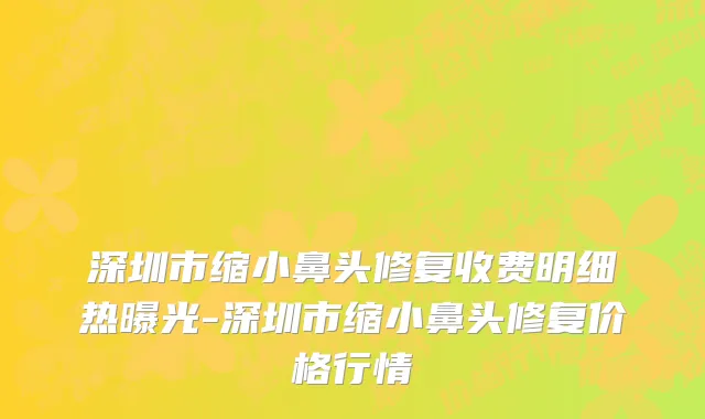 深圳市缩小鼻头修复收费明细热曝光-深圳市缩小鼻头修复价格行情
