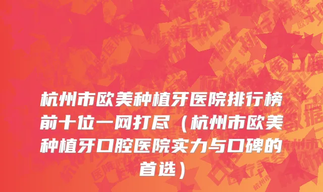 杭州市欧美种植牙医院排行榜前十位一网打尽（杭州市欧美种植牙口腔医院实力与口碑的首选）