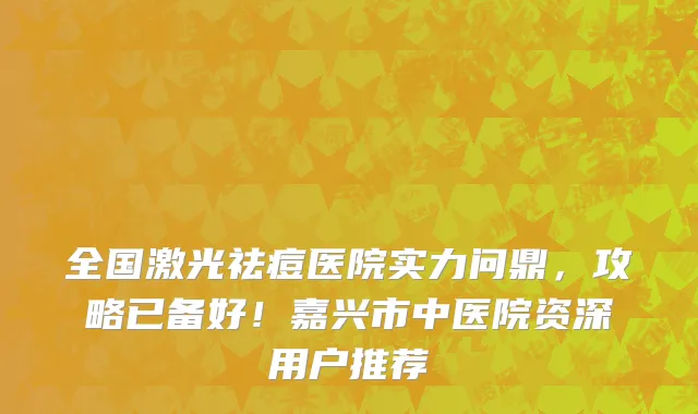全国激光祛痘医院实力问鼎,攻略已备好!嘉兴市中医院资深用户推荐