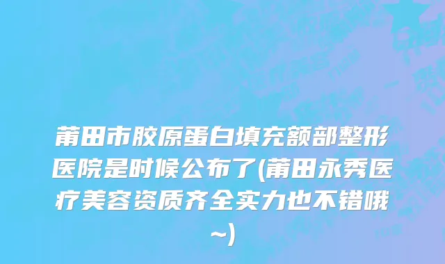 莆田市胶原蛋白填充额部整形医院是时候公布了(莆田永秀医疗美容资质齐全实力也不错哦~)