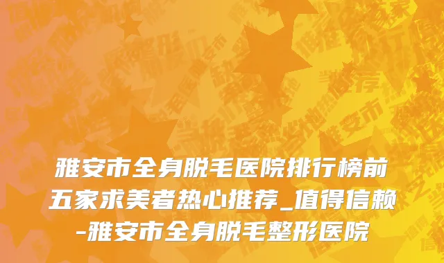 雅安市全身脱毛医院排行榜前五家求美者热心推荐_值得信赖-雅安市全身脱毛整形医院