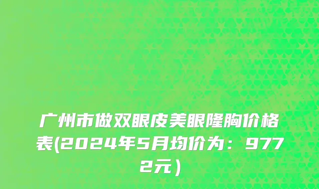 广州市做双眼皮美眼隆胸价格表(2024年5月均价为：9772元）