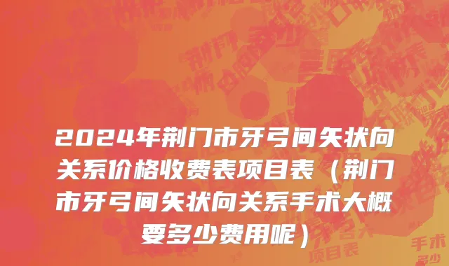 2024年荆门市牙弓间矢状向关系价格收费表项目表（荆门市牙弓间矢状向关系手术大概要多少费用呢）