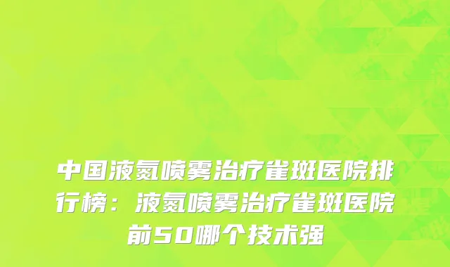 中国液氮喷雾治疗雀斑医院排行榜：液氮喷雾治疗雀斑医院前50哪个技术强