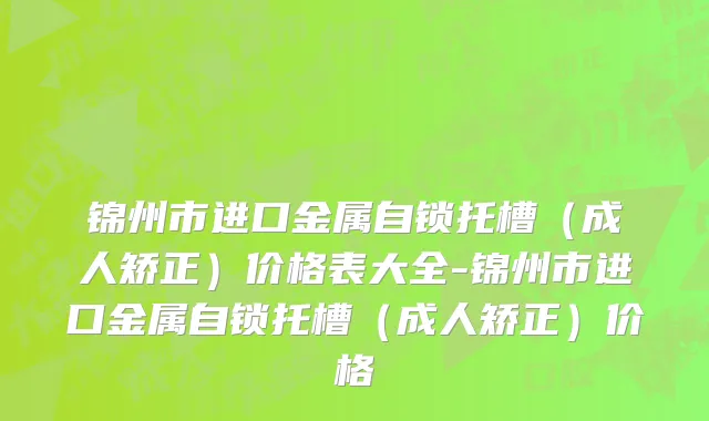 锦州市进口金属自锁托槽（成人矫正）价格表大全-锦州市进口金属自锁托槽（成人矫正）价格