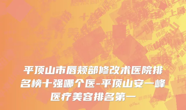平顶山市唇颊部修改术医院排名榜十强哪个医-平顶山安一峰医疗美容排名第一