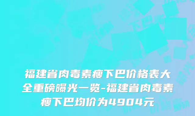 福建省肉毒素瘦下巴价格表大全重磅曝光一览-福建省肉毒素瘦下巴均价为4904元