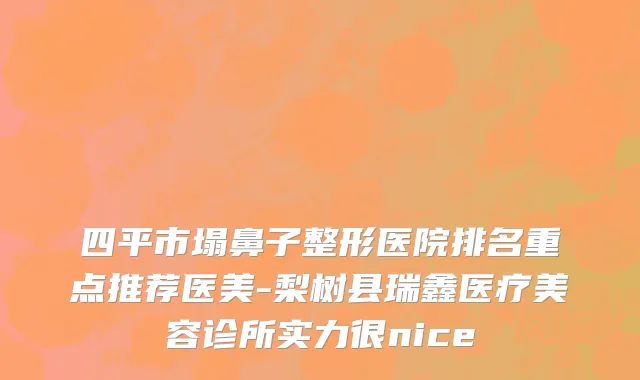 四平市塌鼻子整形医院排名重点推荐医美-梨树县瑞鑫医疗美容诊所实力很nice