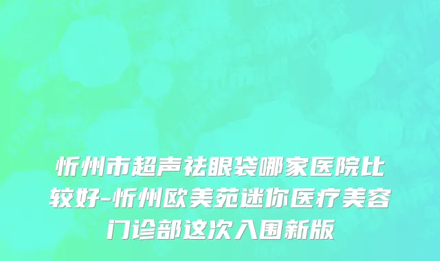 忻州市超声祛眼袋哪家医院比较好-忻州欧美苑迷你医疗美容门诊部这次入围新版