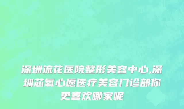 深圳流花医院整形美容中心,深圳芯氧心愿医疗美容门诊部你更喜欢哪家呢