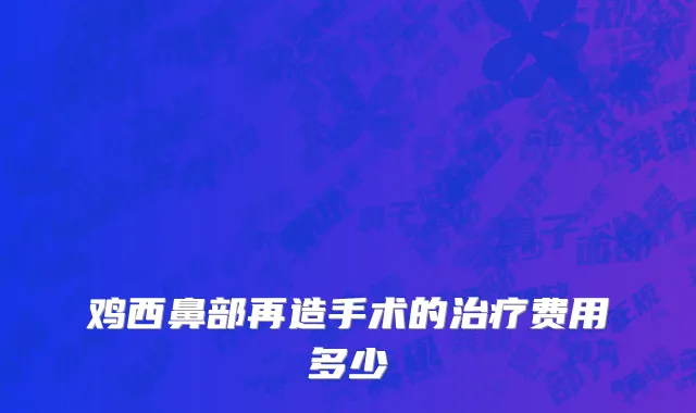 鸡西鼻部再造手术的治疗费用多少
