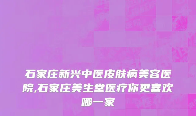石家庄新兴中医皮肤病美容医院,石家庄美生堂医疗你更喜欢哪一家
