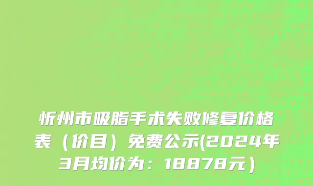 忻州市吸脂手术失败修复价格表（价目）免费公示(2024年3月均价为：18878元）