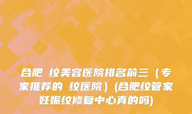 合肥袪纹美容医院排名前三（专家推荐的袪纹医院）(合肥纹管家妊娠纹修复中心真的吗)