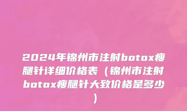 2024年锦州市注射botox瘦腿针详细价格表（锦州市注射botox瘦腿针大致价格是多少）