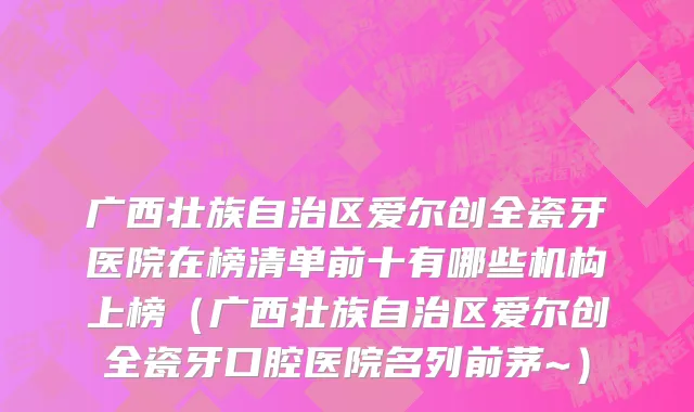 广西壮族自治区爱尔创全瓷牙医院在榜清单前十有哪些机构上榜（广西壮族自治区爱尔创全瓷牙口腔医院名列前茅~）