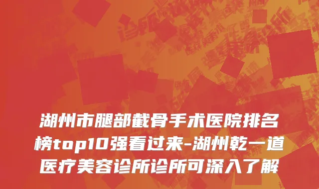 湖州市腿部截骨手术医院排名榜top10强看过来-湖州乾一道医疗美容诊所诊所可深入了解