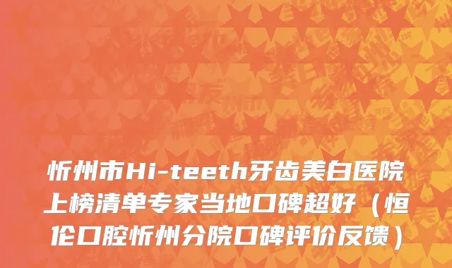 忻州市Hi-teeth牙齿美白医院上榜清单专家当地口碑超好（恒伦口腔忻州分院口碑评价反馈）