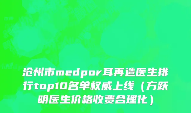 沧州市medpor耳再造医生排行top10名单权威上线（方跃明医生价格收费合理化）