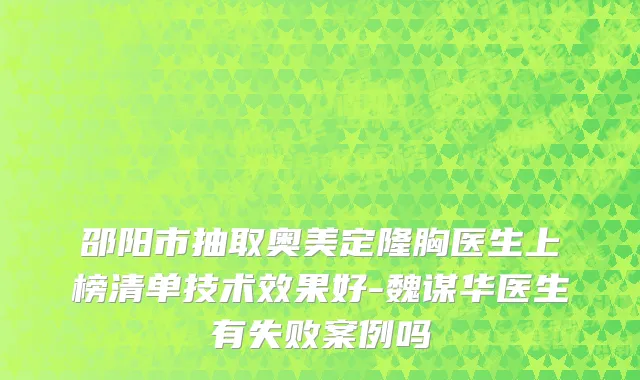 邵阳市抽取奥美定隆胸医生上榜清单技术效果好-魏谋华医生有失败案例吗