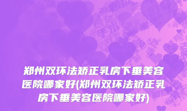 郑州双环法矫正乳房下垂美容医院哪家好(郑州双环法矫正乳房下垂美容医院哪家好)