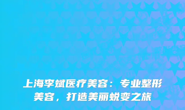 上海李斌医疗美容：专业整形美容，打造美丽蜕变之旅