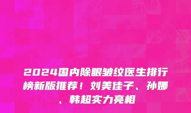 2024国内除眼皱纹医生排行榜新版推荐!刘美佳子、孙娜、韩超实力亮相