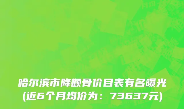 哈尔滨市降颧骨价目表有名曝光(近6个月均价为：73637元)