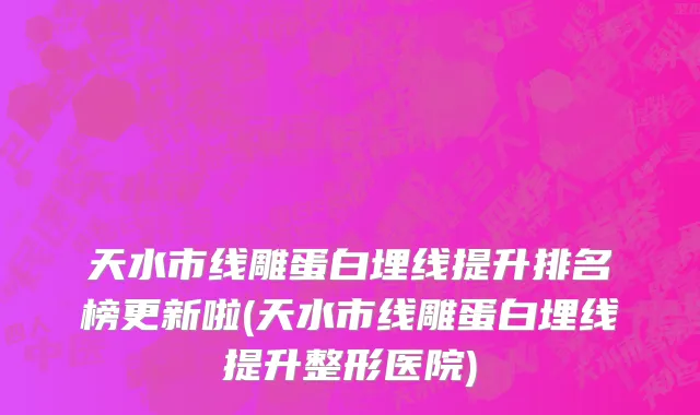 天水市线雕蛋白埋线提升排名榜更新啦(天水市线雕蛋白埋线提升整形医院)