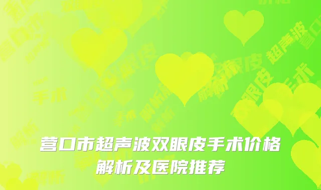 营口市超声波双眼皮手术价格解析及医院推荐