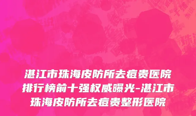 湛江市珠海皮防所去痘贵医院排行榜前十强权威曝光-湛江市珠海皮防所去痘贵整形医院