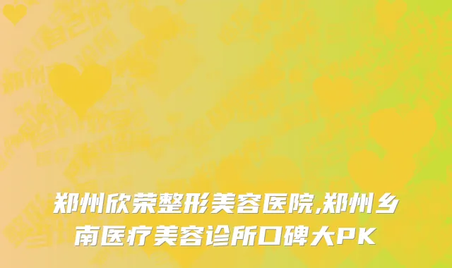 郑州欣荣整形美容医院,郑州乡南医疗美容诊所口碑大PK