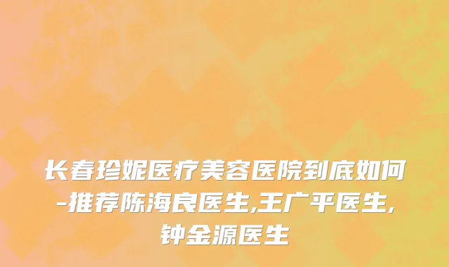 长春珍妮医疗美容医院到底如何-推荐陈海良医生,王广平医生,钟金源医生