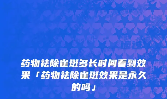 药物祛除雀斑多长时间看到效果「药物祛除雀斑效果是永久的吗」