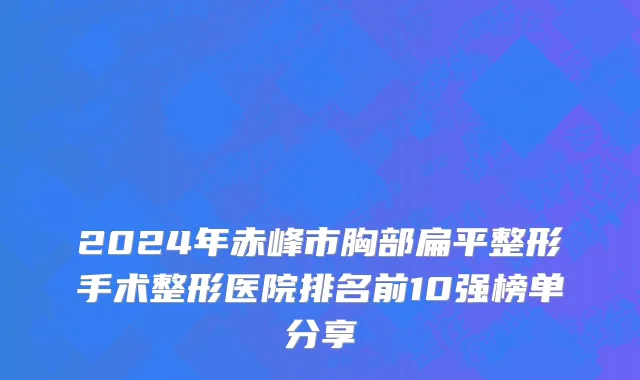 2024年赤峰市胸部扁平整形手术整形医院排名前10强榜单分享