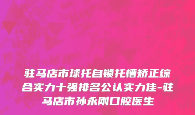 驻马店市球托自锁托槽矫正综合实力十强排名公认实力佳-驻马店市孙永刚口腔医生