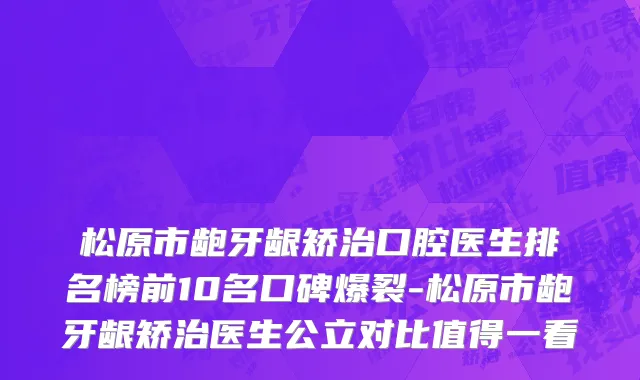 松原市龅牙龈矫治口腔医生排名榜前10名口碑爆裂-松原市龅牙龈矫治医生公立对比值得一看