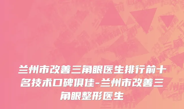 兰州市改善三角眼医生排行前十名技术口碑俱佳-兰州市改善三角眼整形医生